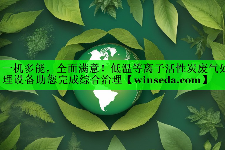 <strong>一机多能，全面满意！低温等离子活性炭废气处理设备助您完成综合治理</strong>