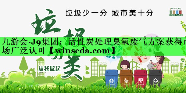 九游会·J9集团：活性炭处理臭氧废气方案获得市场广泛认可