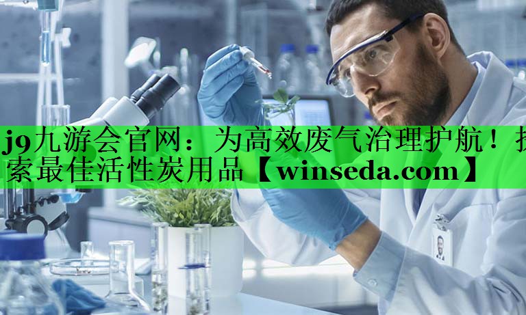 j9九游会官网：为高效废气治理护航！探索最佳活性炭用品