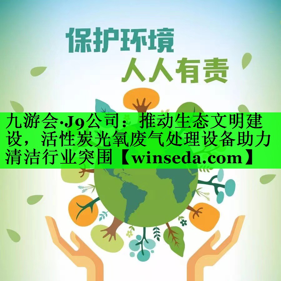 九游会·J9公司：推动生态文明建设，活性炭光氧废气处理设备助力清洁行业突围