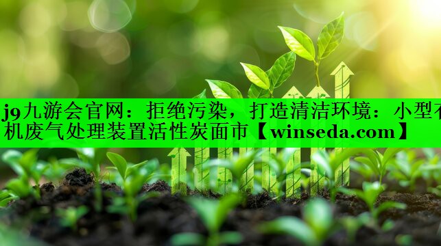 j9九游会官网：拒绝污染，打造清洁环境：小型有机废气处理装置活性炭面市