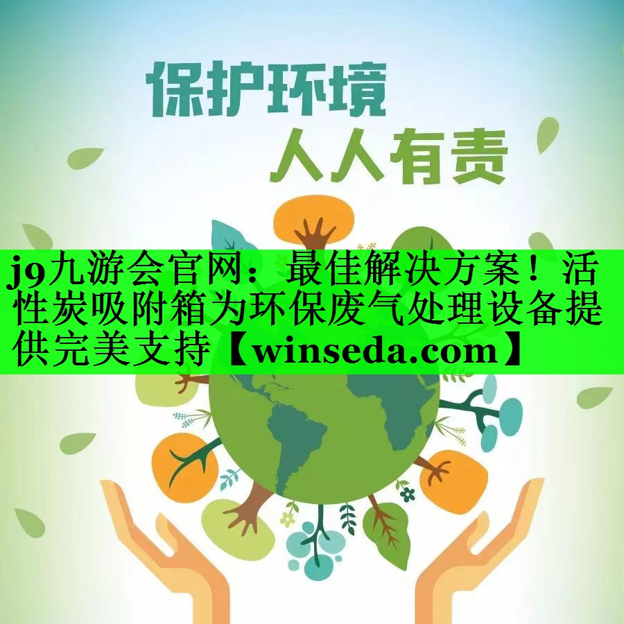 j9九游会官网：最佳解决方案！活性炭吸附箱为环保废气处理设备提供完美支持
