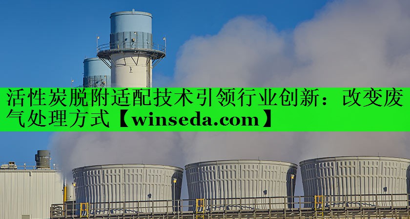 活性炭脱附适配技术引领行业创新：改变废气处理方式