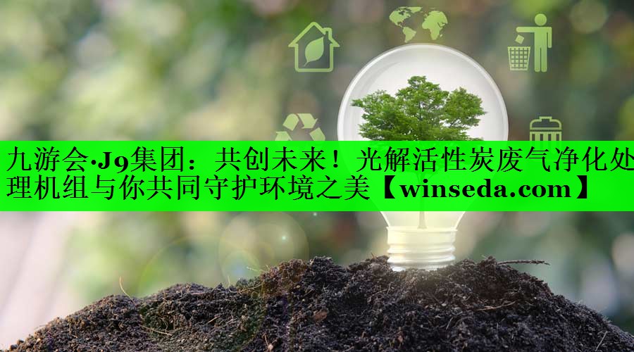 九游会·J9集团：共创未来！光解活性炭废气净化处理机组与你共同守护环境之美