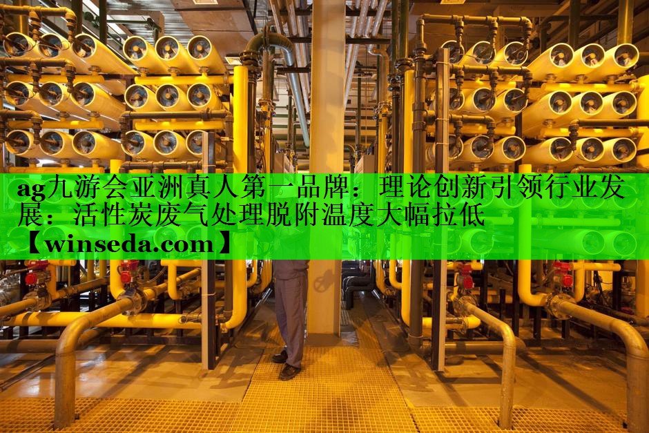 ag九游会亚洲真人第一品牌：理论创新引领行业发展：活性炭废气处理脱附温度大幅拉低