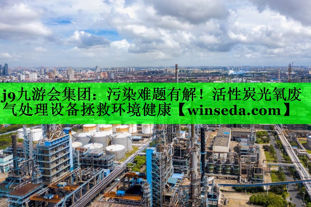 <strong>j9九游会集团：污染难题有解！活性炭光氧废气处理设备拯救环境健康</strong>