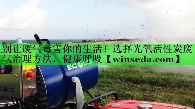 别让废气毒害你的生活！选择光氧活性炭废气治理方法，健康呼吸