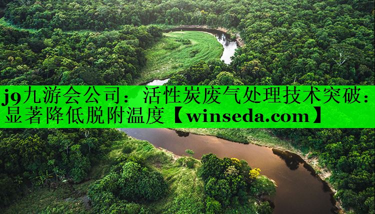 <strong>j9九游会公司：活性炭废气处理技术突破：显著降低脱附温度</strong>