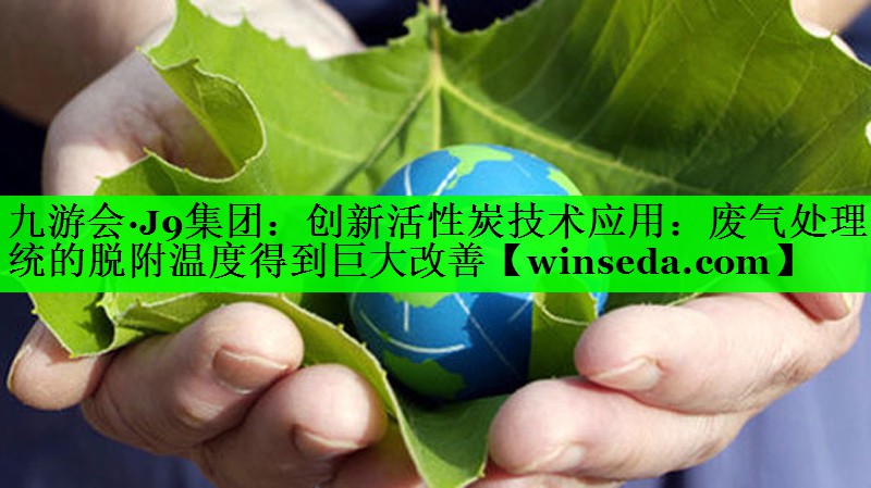 创新活性炭技术应用：废气处理系统的脱附温度得到巨大改善