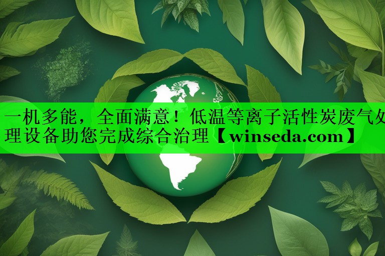 一机多能，全面满意！低温等离子活性炭废气处理设备助您完成综合治理
