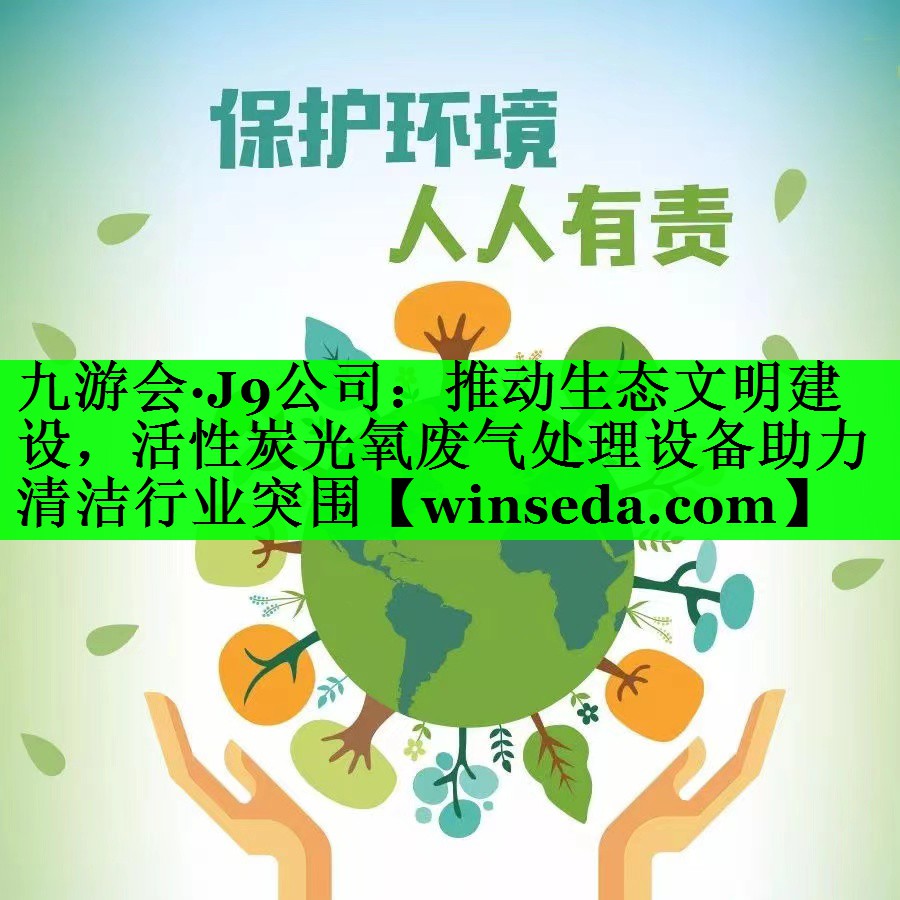 推动生态文明建设，活性炭光氧废气处理设备助力清洁行业突围