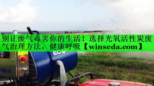 别让废气毒害你的生活！选择光氧活性炭废气治理方法，健康呼吸