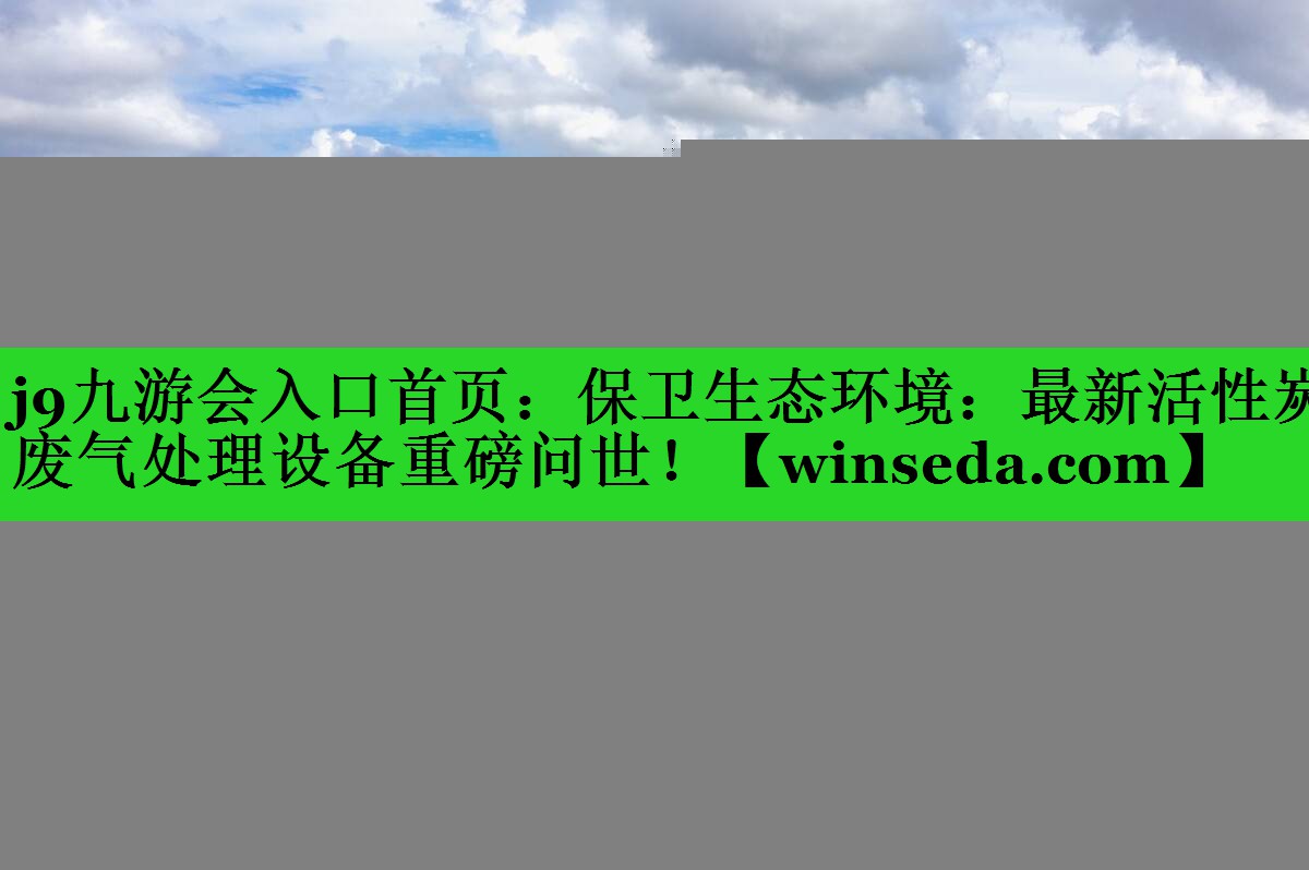 j9九游会入口首页：保卫生态环境：最新活性炭废气处理设备重磅问世！