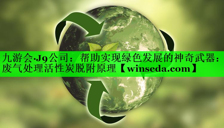 九游会·J9公司：帮助实现绿色发展的神奇武器：废气处理活性炭脱附原理
