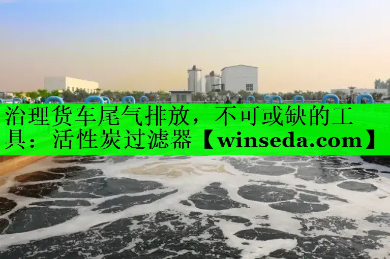 治理货车尾气排放，不可或缺的工具：活性炭过滤器