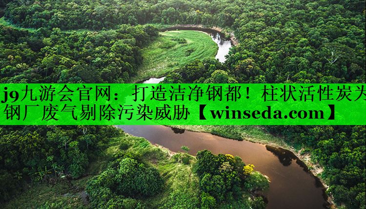 j9九游会官网：打造洁净钢都！柱状活性炭为钢厂废气剔除污染威胁