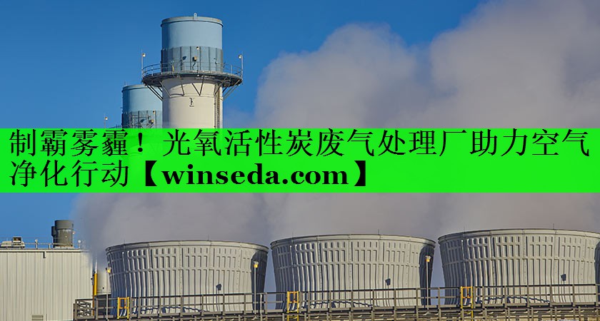 制霸雾霾！光氧活性炭废气处理厂助力空气净化行动