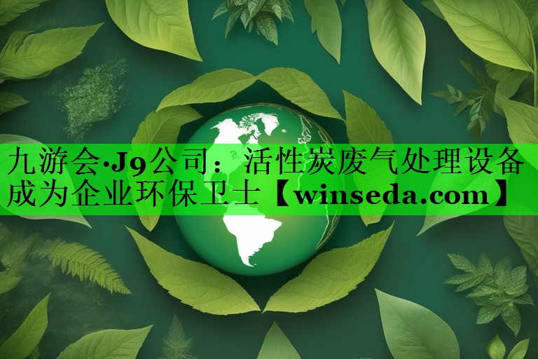 九游会·J9公司：活性炭废气处理设备成为企业环保卫士