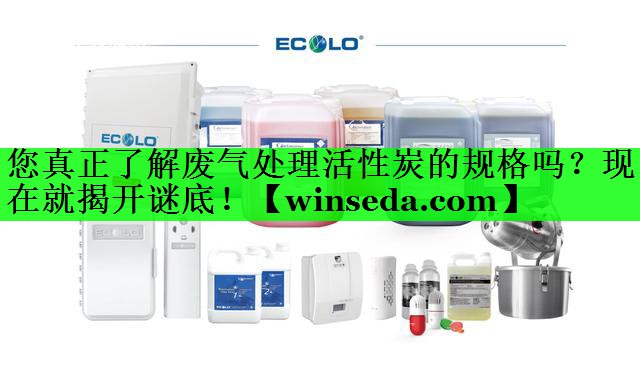 您真正了解废气处理活性炭的规格吗？现在就揭开谜底！
