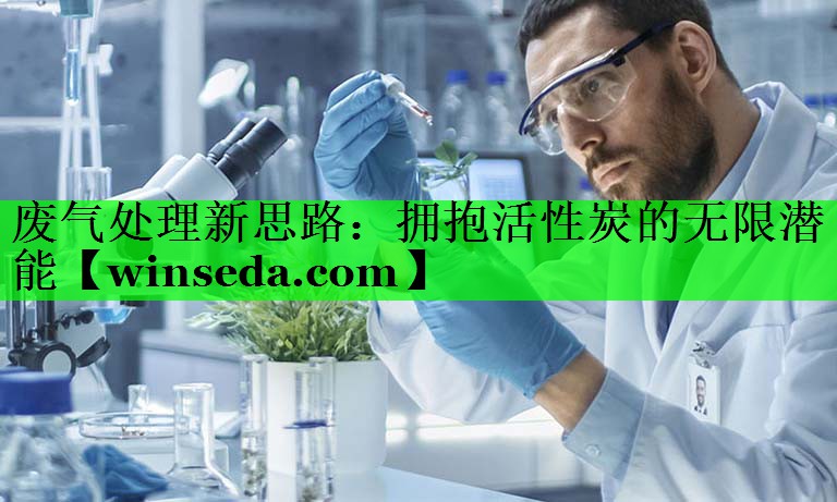 废气处理新思路：拥抱活性炭的无限潜能