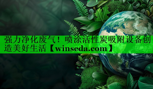 强力净化废气！喷涂活性炭吸附设备创造美好生活