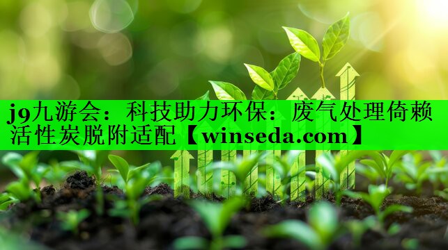 j9九游会：科技助力环保：废气处理倚赖活性炭脱附适配