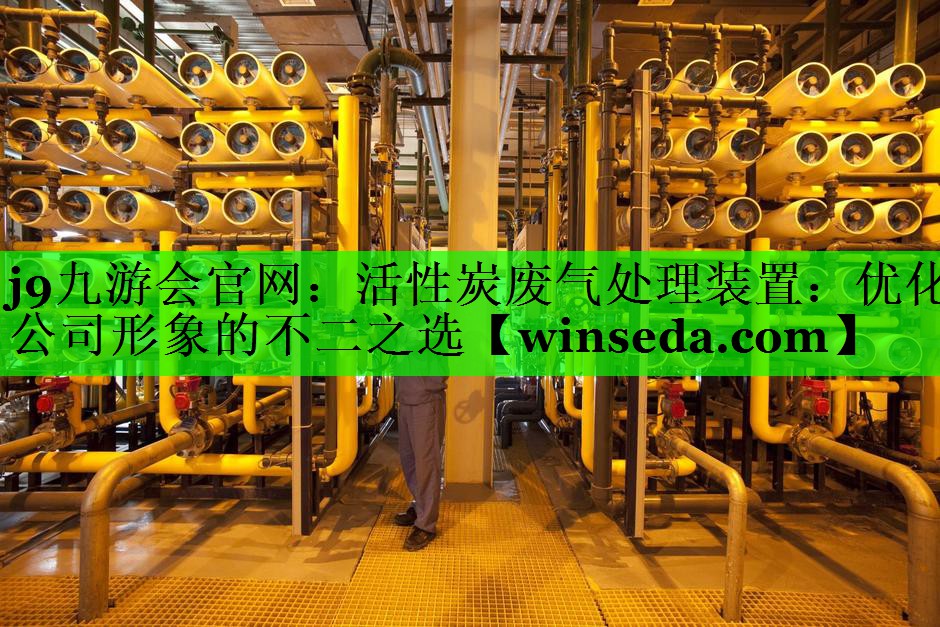 j9九游会官网：活性炭废气处理装置：优化公司形象的不二之选