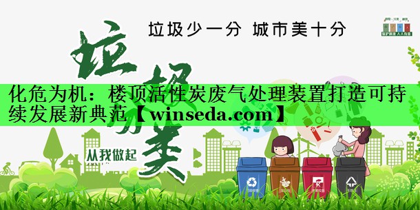 化危为机：楼顶活性炭废气处理装置打造可持续发展新典范
