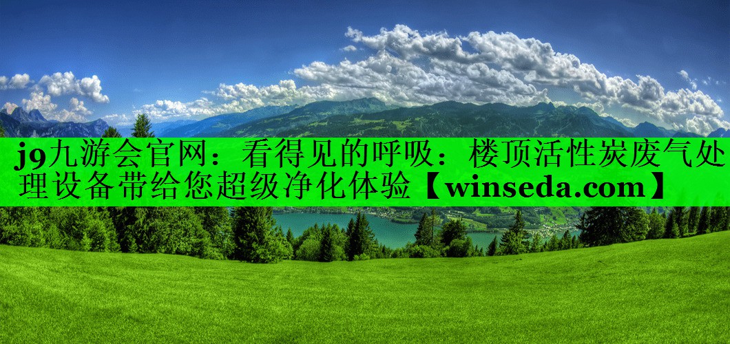 j9九游会官网：看得见的呼吸：楼顶活性炭废气处理设备带给您超级净化体验