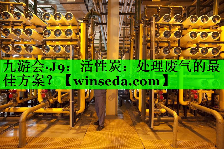 九游会·J9：活性炭：处理废气的最佳方案？
