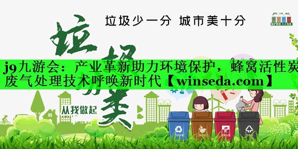 <strong>j9九游会：产业革新助力环境保护，蜂窝活性炭废气处理技术呼唤新时代</strong>