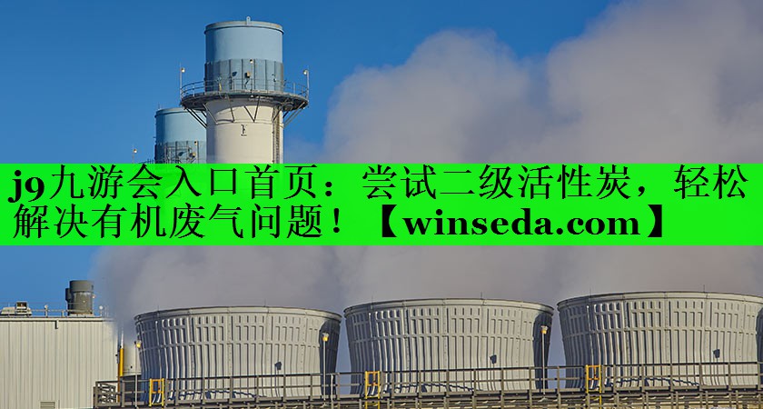 <strong>j9九游会入口首页：尝试二级活性炭，轻松解决有机废气问题！</strong>