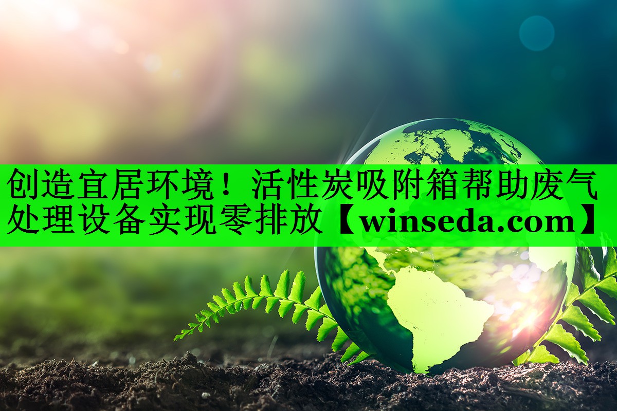 创造宜居环境！活性炭吸附箱帮助废气处理设备实现零排放