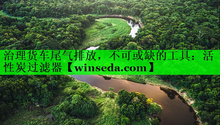 治理货车尾气排放，不可或缺的工具：活性炭过滤器