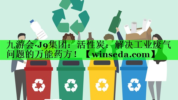 活性炭：解决工业废气问题的万能药方！