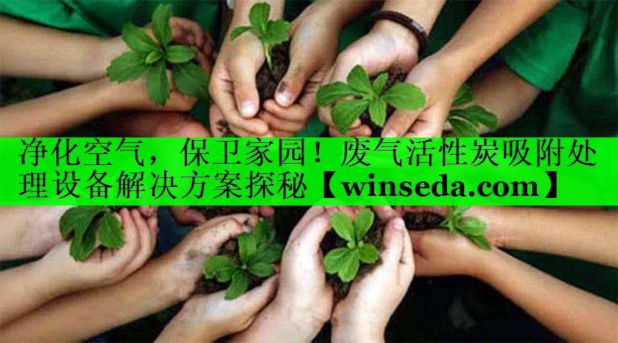 净化空气，保卫家园！废气活性炭吸附处理设备解决方案探秘