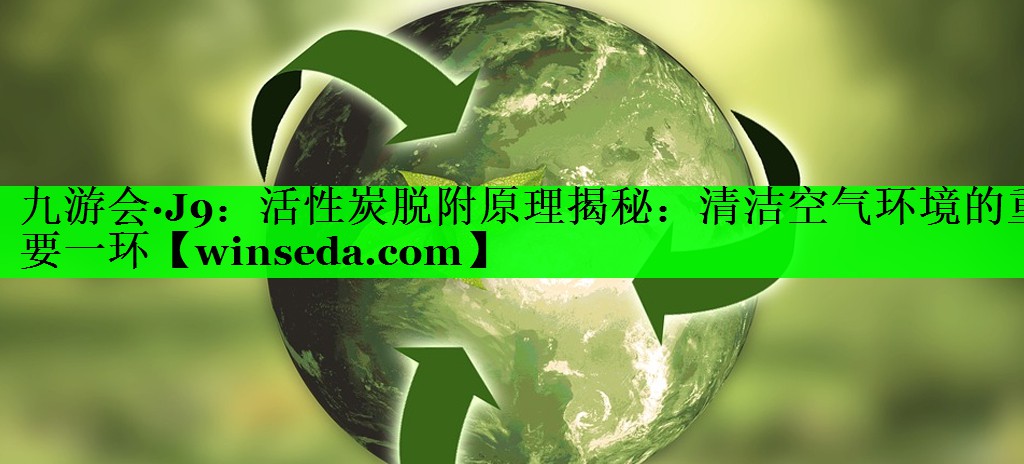 活性炭脱附原理揭秘：清洁空气环境的重要一环