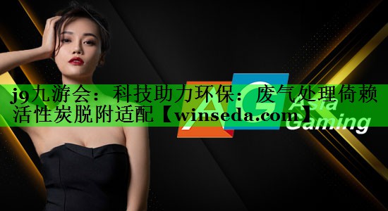 科技助力环保：废气处理倚赖活性炭脱附适配