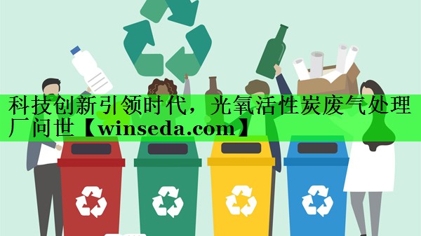 科技创新引领时代，光氧活性炭废气处理厂问世