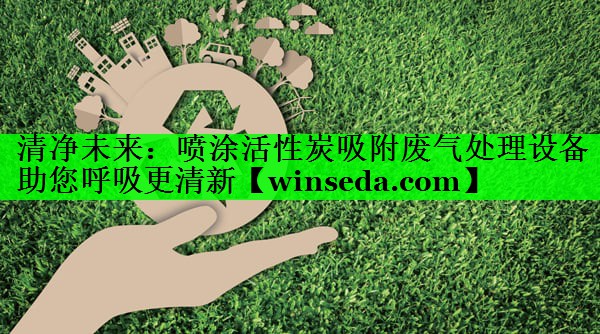 清净未来：喷涂活性炭吸附废气处理设备助您呼吸更清新