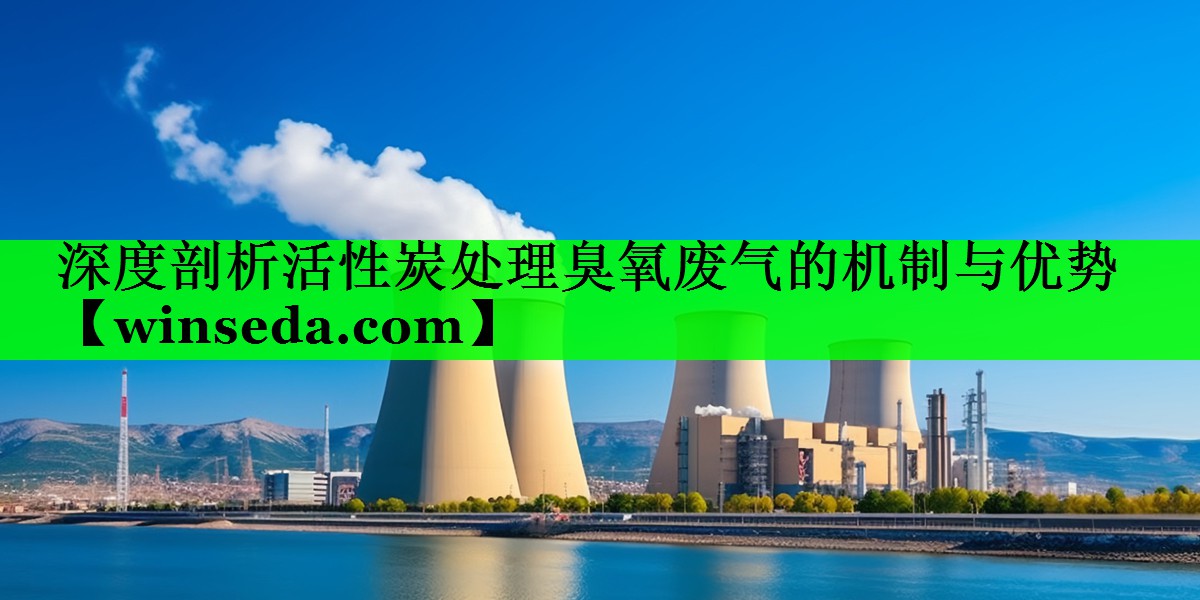 深度剖析活性炭处理臭氧废气的机制与优势