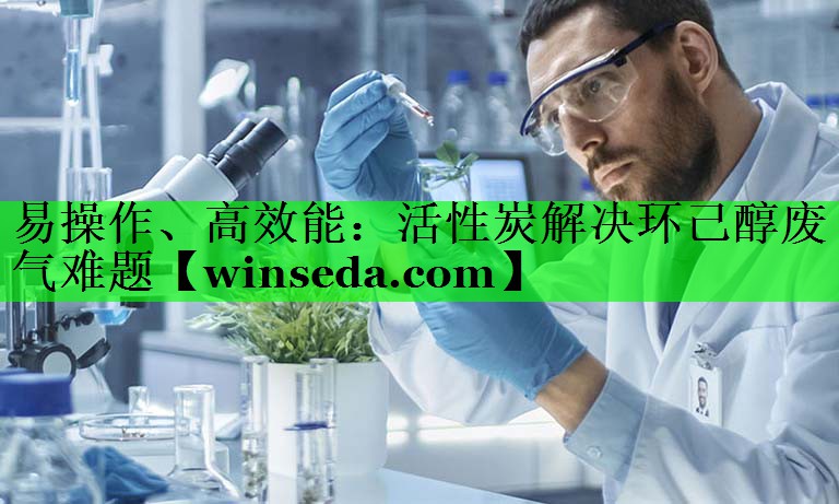 易操作、高效能：活性炭解决环己醇废气难题