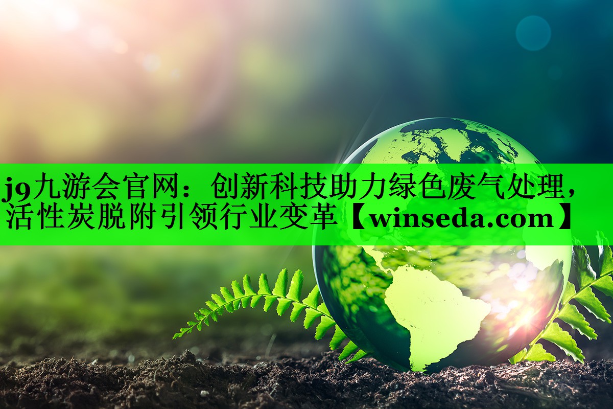 创新科技助力绿色废气处理，活性炭脱附引领行业变革