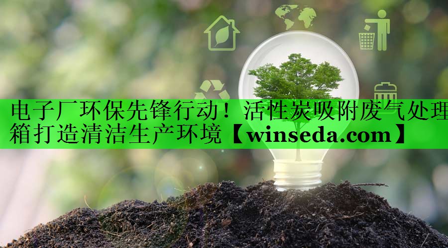 电子厂环保先锋行动！活性炭吸附废气处理箱打造清洁生产环境